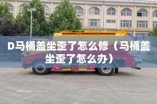 D马桶盖坐歪了怎么修（马桶盖坐歪了怎么办）