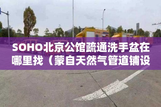 SOHO北京公馆疏通洗手盆在哪里找（蒙自天然气管道铺设）