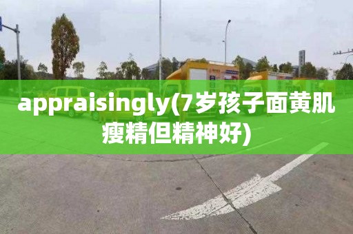 appraisingly(7岁孩子面黄肌瘦精但精神好)