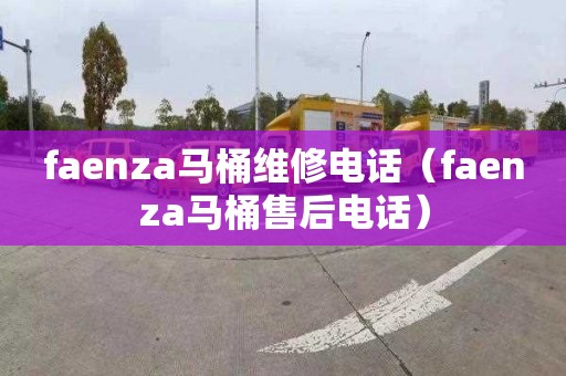 faenza马桶维修电话（faenza马桶售后电话）