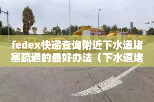 fedex快递查询附近下水道堵塞疏通的最好办法（下水道堵塞疏通的最好办法小苏打怎么清理）