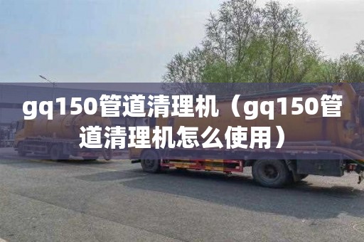 gq150管道清理机（gq150管道清理机怎么使用）