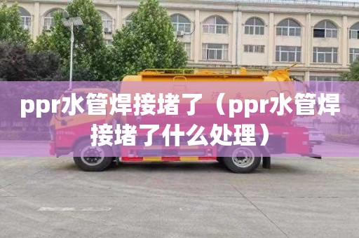 ppr水管焊接堵了（ppr水管焊接堵了什么处理）