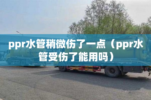 ppr水管稍微伤了一点（ppr水管受伤了能用吗）