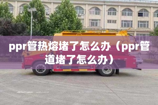 ppr管热熔堵了怎么办（ppr管道堵了怎么办）