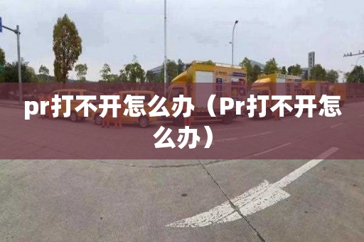 pr打不开怎么办（Pr打不开怎么办）