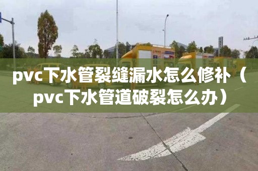 pvc下水管裂缝漏水怎么修补（pvc下水管道破裂怎么办）