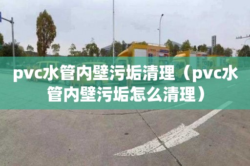 pvc水管内壁污垢清理（pvc水管内壁污垢怎么清理）