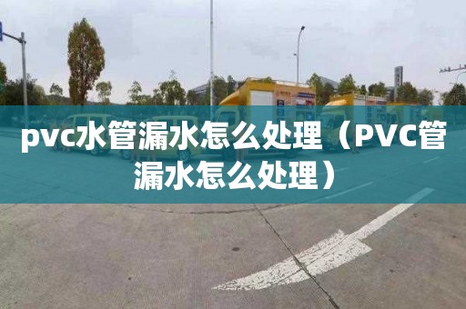 pvc水管漏水怎么处理（PVC管漏水怎么处理）