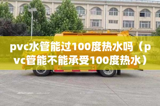 pvc水管能过100度热水吗（pvc管能不能承受100度热水）