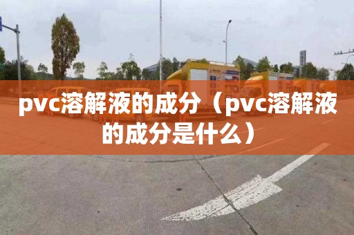 pvc溶解液的成分（pvc溶解液的成分是什么）