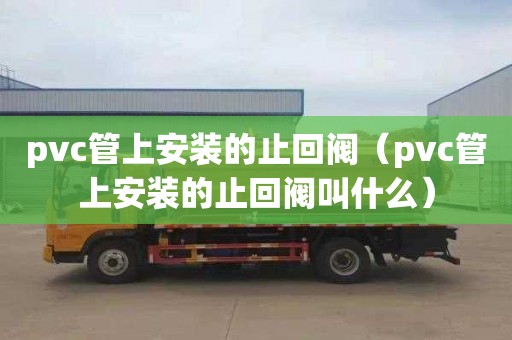 pvc管上安装的止回阀（pvc管上安装的止回阀叫什么）