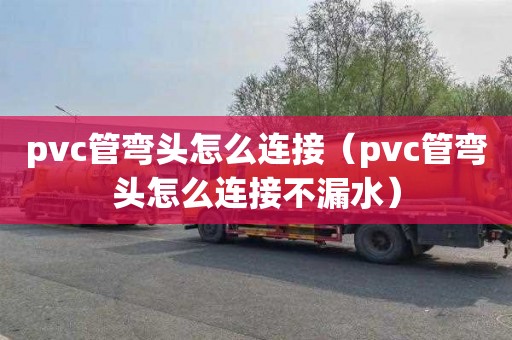 pvc管弯头怎么连接（pvc管弯头怎么连接不漏水）