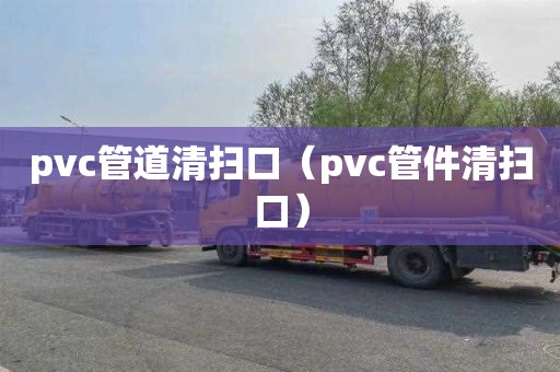 pvc管道清扫口（pvc管件清扫口）