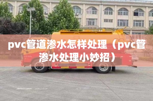 pvc管道渗水怎样处理（pvc管渗水处理小妙招）