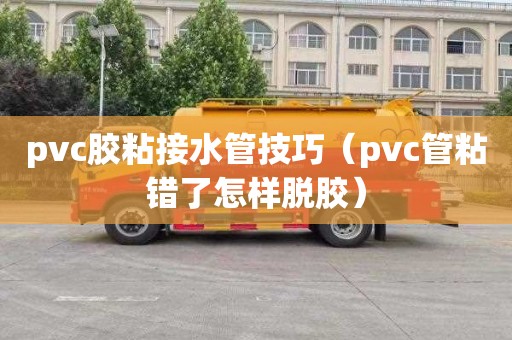 pvc胶粘接水管技巧（pvc管粘错了怎样脱胶）