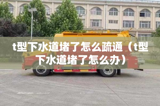 t型下水道堵了怎么疏通（t型下水道堵了怎么办）