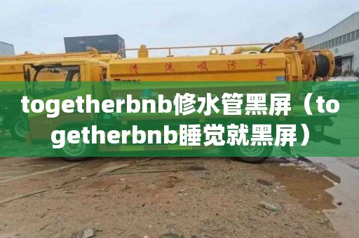 togetherbnb修水管黑屏（togetherbnb睡觉就黑屏）