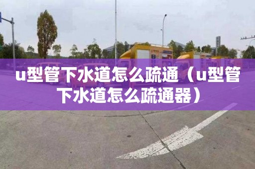 u型管下水道怎么疏通（u型管下水道怎么疏通器）