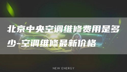 北京中央空调维修费用是多少-空调维修最新价格