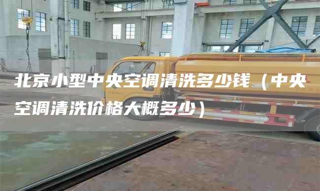 北京小型中央空调清洗多少钱（中央空调清洗价格大概多少）