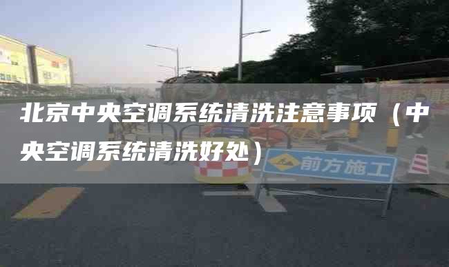 北京中央空调系统清洗注意事项（中央空调系统清洗好处）