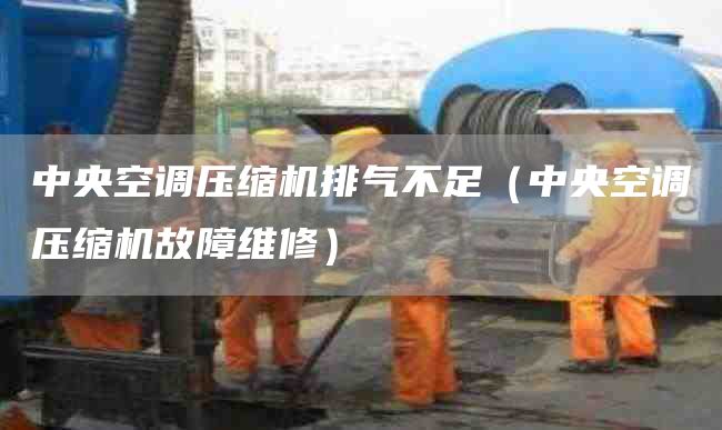 中央空调压缩机排气不足（中央空调压缩机故障维修）
