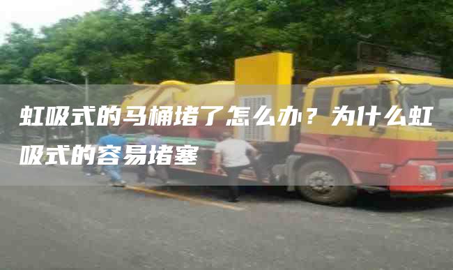 虹吸式的马桶堵了怎么办？为什么虹吸式的容易堵塞