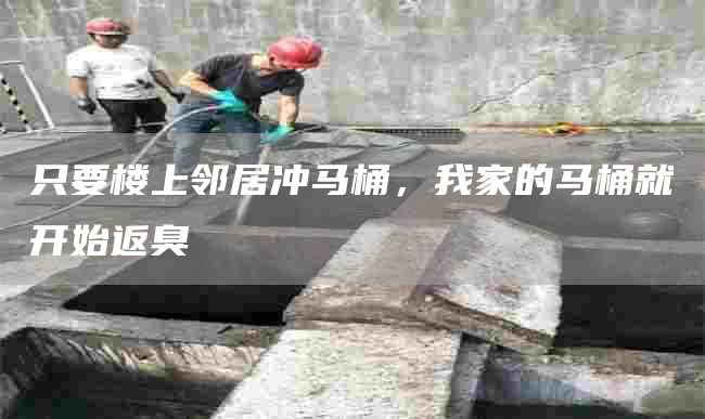 只要楼上邻居冲马桶，我家的马桶就开始返臭
