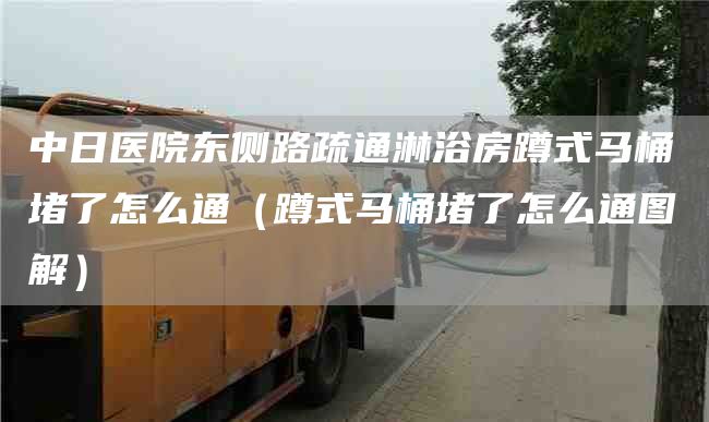 中日医院东侧路疏通淋浴房蹲式马桶堵了怎么通（蹲式马桶堵了怎么通图解）