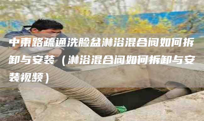 中柬路疏通洗脸盆淋浴混合阀如何拆卸与安装（淋浴混合阀如何拆卸与安装视频）