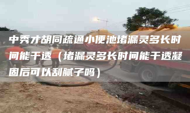 中秀才胡同疏通小便池堵漏灵多长时间能干透（堵漏灵多长时间能干透凝固后可以刮腻子吗