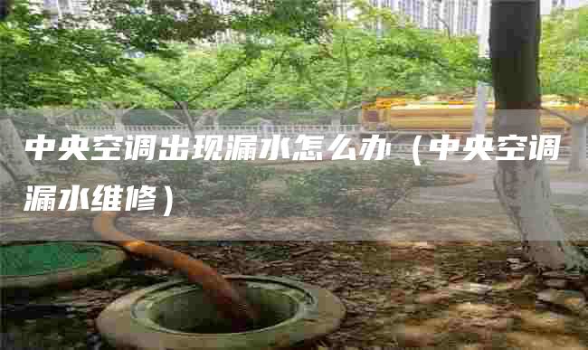 中央空调出现漏水怎么办（中央空调漏水维修）