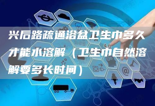 兴后路疏通浴盆卫生巾多久才能水溶解（卫生巾自然溶解要多长时间）