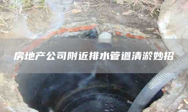 房地产公司附近排水管道清淤妙招