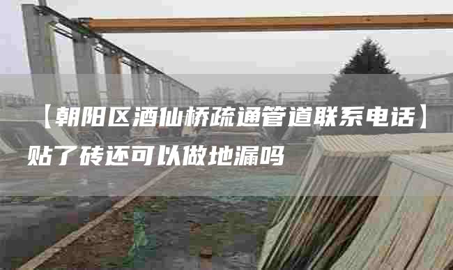 【朝阳区酒仙桥疏通管道联系电话】贴了砖还可以做地漏吗