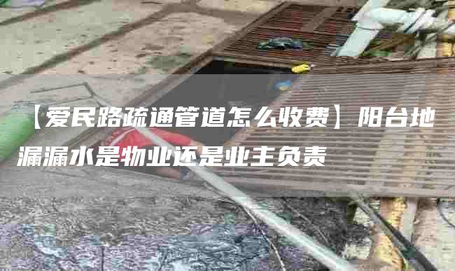 【爱民路疏通管道怎么收费】阳台地漏漏水是物业还是业主负责