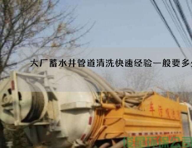 大厂蓄水井管道清洗快速经验一般要多少钱