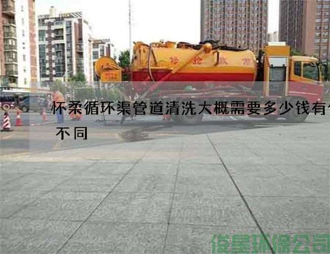 怀柔循环渠管道清洗大概需要多少钱有什么不同