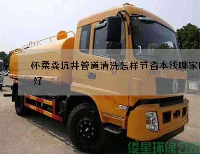 怀柔粪坑井管道清洗怎样节省本钱哪家比较好