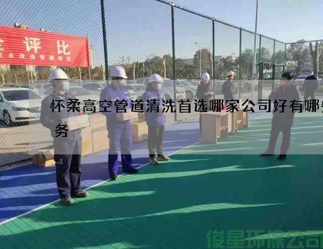 怀柔高空管道清洗首选哪家公司好有哪些服务