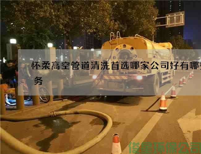 怀柔高空管道清洗首选哪家公司好有哪些服务