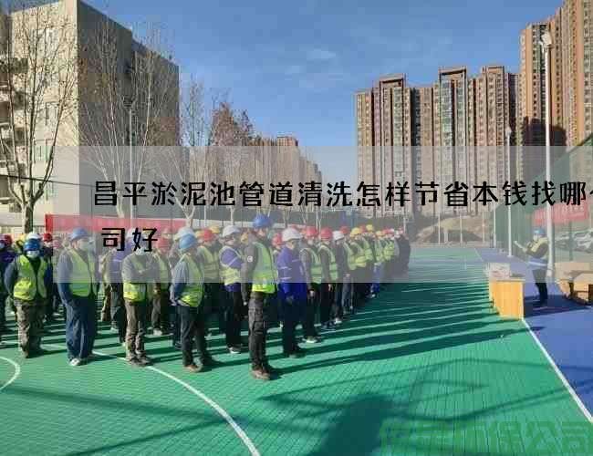 昌平淤泥池管道清洗怎样节省本钱找哪个公司好