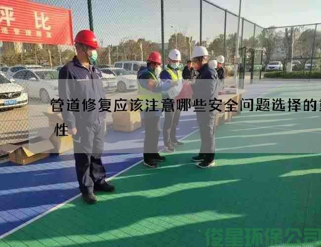 管道修复应该注意哪些安全问题选择的重要性