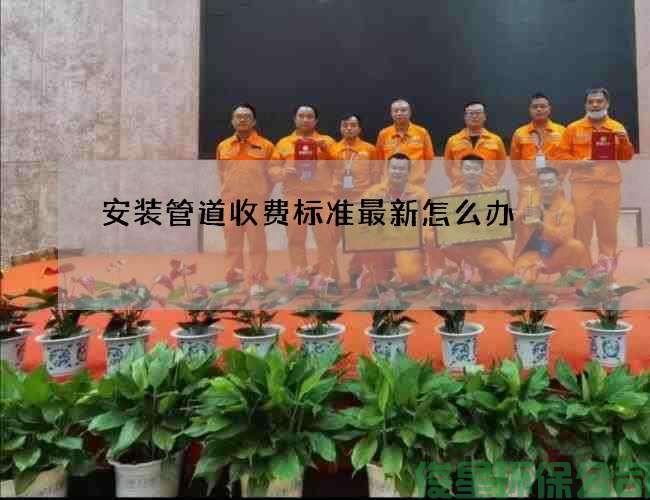 安装管道收费标准最新怎么办