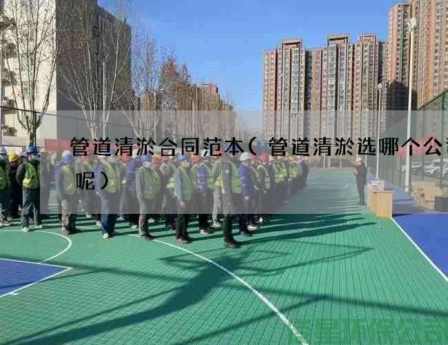 管道清淤合同范本(管道清淤选哪个公司好呢)