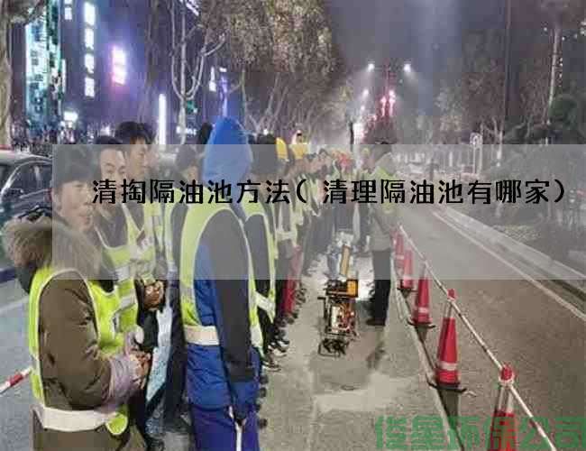 清掏隔油池方法(清理隔油池有哪家)