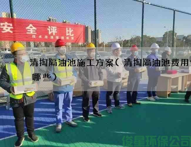 清掏隔油池施工方案(清掏隔油池费用包含哪些)