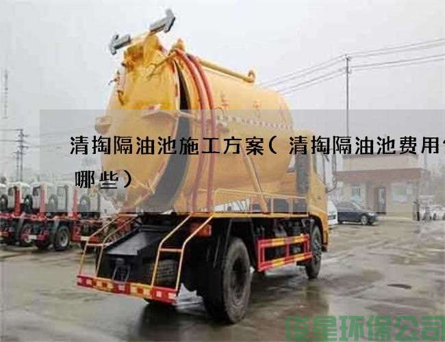 清掏隔油池施工方案(清掏隔油池费用包含哪些)