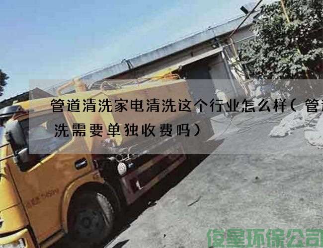 管道清洗家电清洗这个行业怎么样(管道清洗需要单独收费吗)